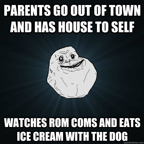Parents go out of town and has house to self Watches rom coms and eats ice cream with the dog  Forever Alone
