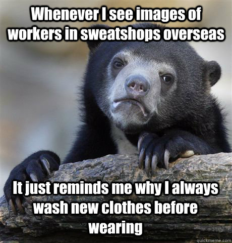 Whenever I see images of workers in sweatshops overseas It just reminds me why I always wash new clothes before wearing  Confession Bear