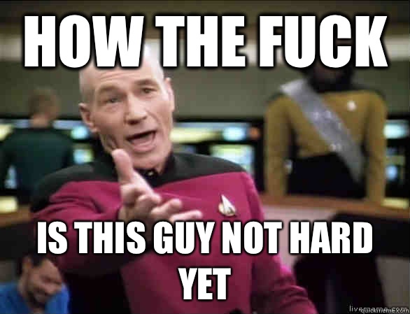 How the fuck Is this guy not hard yet  Annoyed Picard HD