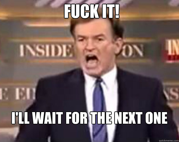 FUCK IT! I'll wait for the next one  fuck it bill
