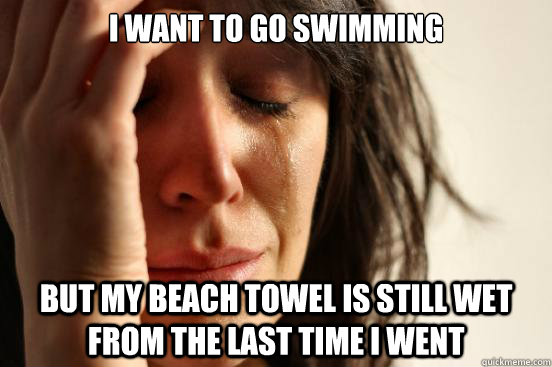 i want to go swimming but my beach towel is still wet from the last time i went  First World Problems
