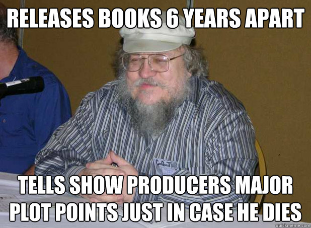 RELEASES BOOKS 6 YEARS APART TELLS SHOW PRODUCERS MAJOR PLOT POINTS JUST IN CASE HE DIES - RELEASES BOOKS 6 YEARS APART TELLS SHOW PRODUCERS MAJOR PLOT POINTS JUST IN CASE HE DIES  Scumbag George R.R. Martin