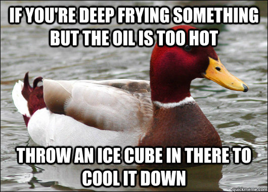 If you're deep frying something but the oil is too hot Throw an ice cube in there to cool it down   Malicious Advice Mallard