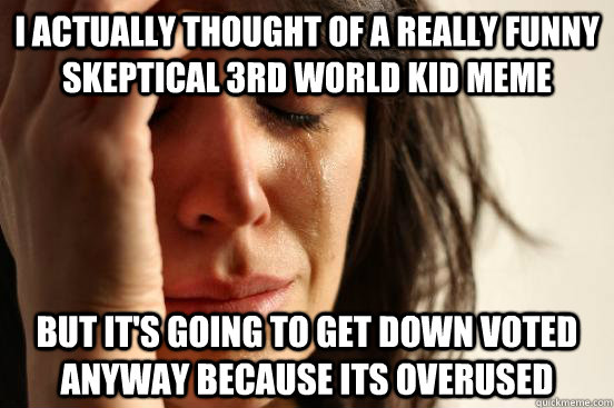 I actually thought of a really funny skeptical 3rd world kid meme but it's going to get down voted anyway because its overused  First World Problems