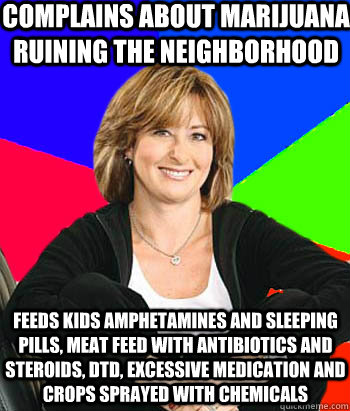 complains about marijuana ruining the neighborhood feeds kids amphetamines and sleeping pills, meat feed with antibiotics and steroids, DTD, excessive medication and crops sprayed with chemicals  Sheltering Suburban Mom
