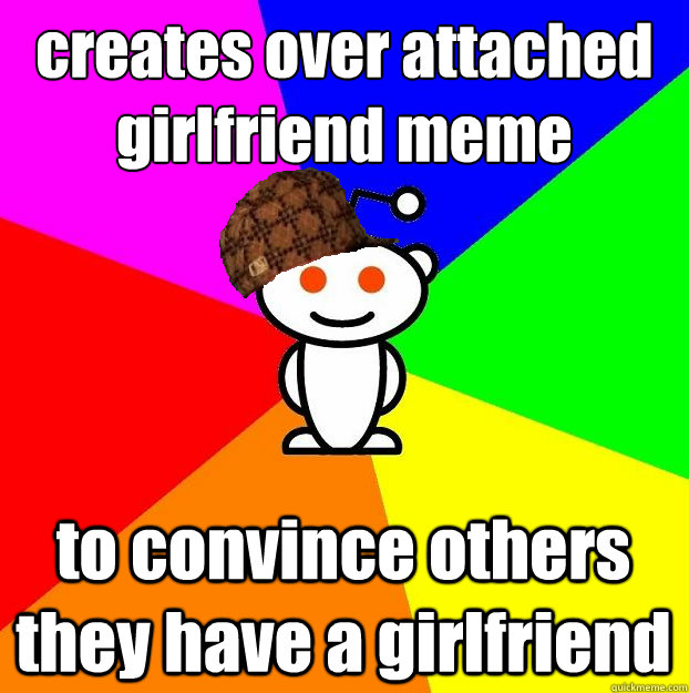 creates over attached girlfriend meme to convince others they have a girlfriend  Scumbag Redditor