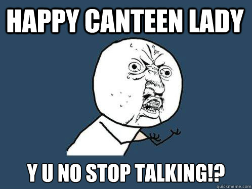 Happy canteen lady y u no stop talking!?  Y U No