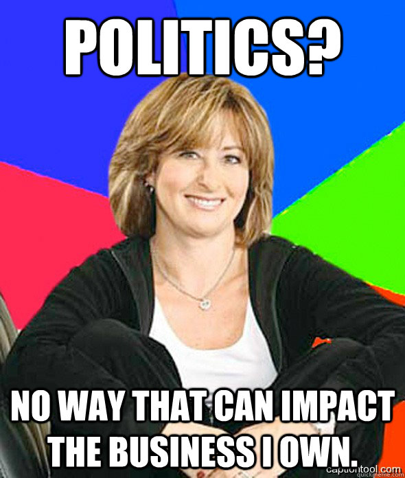 Politics? No way that can impact the business I own.  sheltered suburban mom