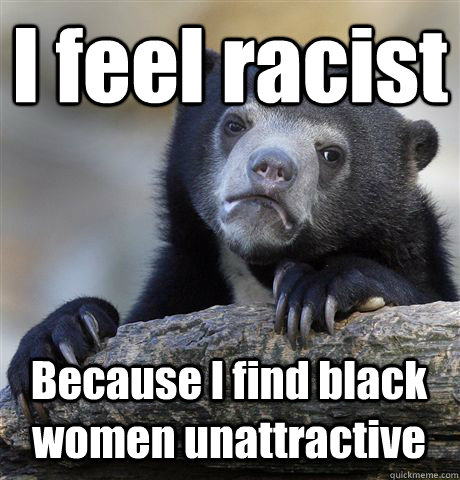 I feel racist Because I find black women unattractive - I feel racist Because I find black women unattractive  Confession Bear