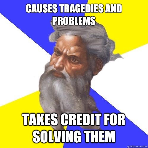 causes tragedies and problems
 takes credit for solving them  Advice God