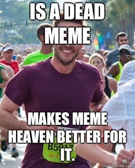 Is a dead meme Makes meme heaven better for it. - Is a dead meme Makes meme heaven better for it.  Misc