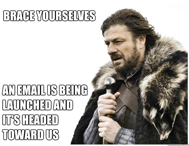 Brace yourselves An email is being launched and it's headed toward us  Imminent Ned