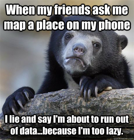 When my friends ask me map a place on my phone I lie and say I'm about to run out of data...because I'm too lazy.  Confession Bear