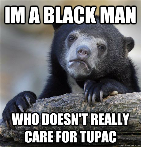 Im a black man who doesn't really care for Tupac  Confession Bear