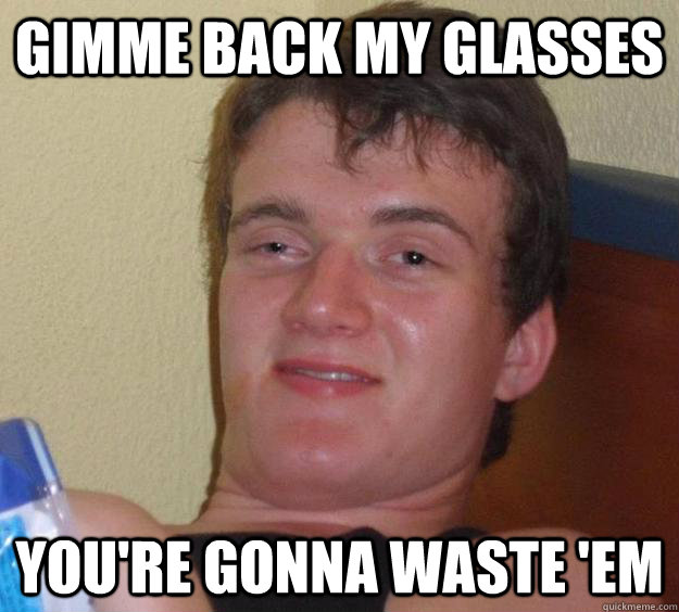 gimme back my glasses you're gonna waste 'em  10 Guy