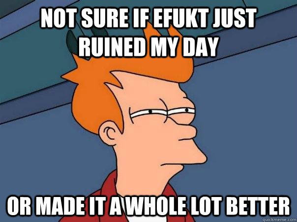 not sure if efukt just ruined my day or made it a whole lot better - not sure if efukt just ruined my day or made it a whole lot better  Futurama Fry