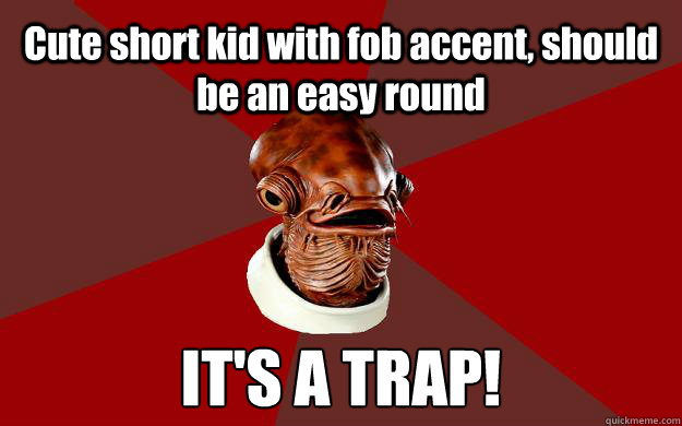 Cute short kid with fob accent, should be an easy round IT'S A TRAP!  Admiral Ackbar Relationship Expert
