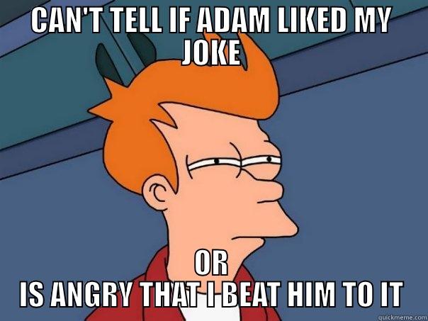 CAN'T TELL IF ADAM LIKED MY JOKE OR IS ANGRY THAT I BEAT HIM TO IT Futurama Fry