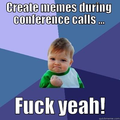 CREATE MEMES DURING CONFERENCE CALLS ...      FUCK YEAH!    Success Kid
