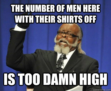 The number of men here with their shirts off is too damn high  Too Damn High