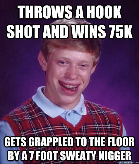 Throws a hook shot and wins 75k Gets grappled to the floor by a 7 foot sweaty nigger - Throws a hook shot and wins 75k Gets grappled to the floor by a 7 foot sweaty nigger  Bad Luck Brian
