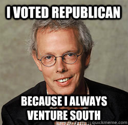I voted republican because i always venture south  