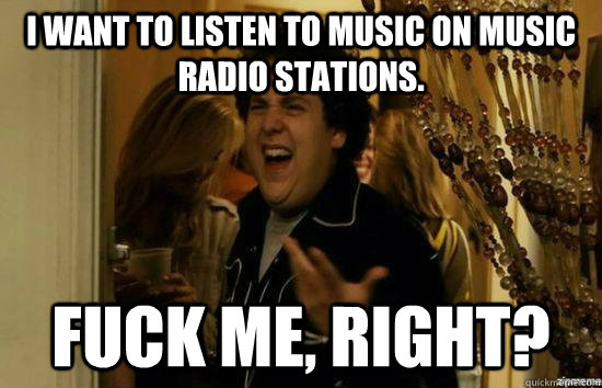 I want to listen to music on music radio stations. fuck me, right?  fuckmeright