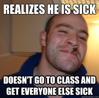 realizes he is sick doesn't go to class and get everyone else sick  GoodGuyGreg
