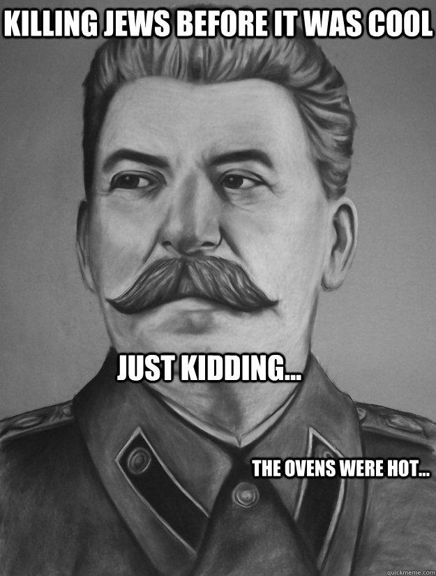 Killing Jews before it was cool Just kidding... The ovens were hot...  