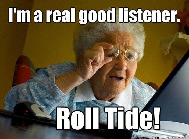 I'm a real good listener. Roll Tide!  Grandma finds the Internet