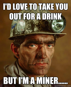 I'd love to take you out for a drink but i'm a miner......  Miner