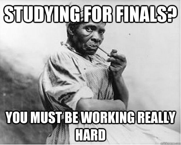 Studying for finals? YOu must be working really hard  Unimpressed Slave