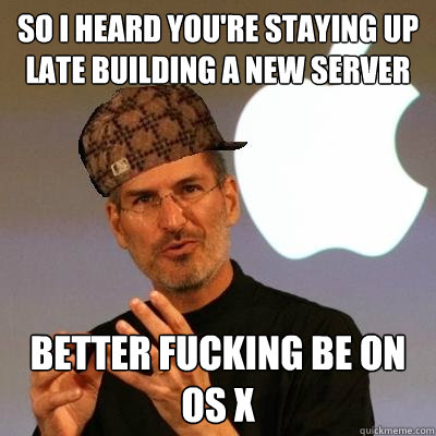 So I heard you're staying up late building a new server Better fucking be on os x  Scumbag Steve Jobs