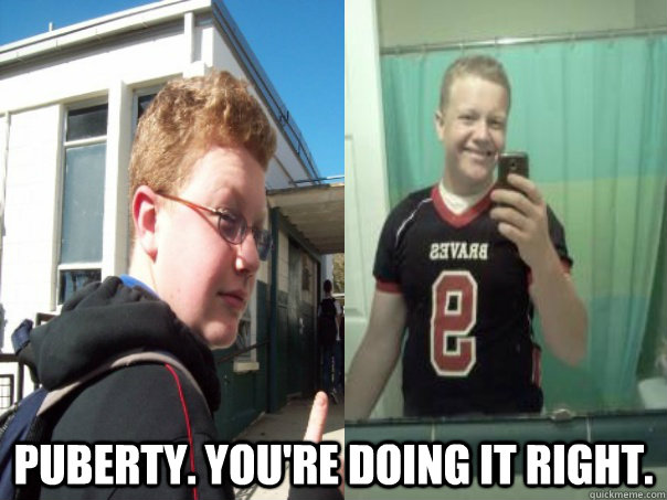  Puberty. You're doing it right.  Puberty