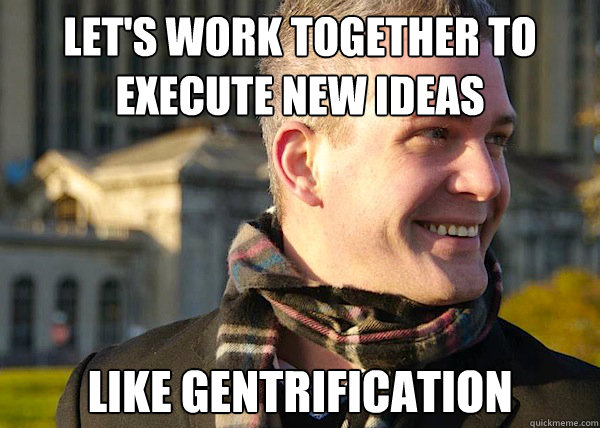 let's work together to execute new ideas like gentrification - let's work together to execute new ideas like gentrification  White Entrepreneurial Guy