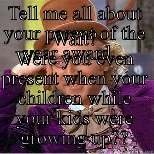 TELL ME ALL ABOUT YOUR PARENT OF THE YEAR AWARD... WAIT? WERE YOU EVEN PRESENT WHEN YOUR CHILDREN WHILE YOUR KIDS WERE GROWING UP?? Condescending Wonka