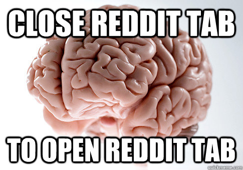 Close reddit tab to open reddit tab  Scumbag Brain