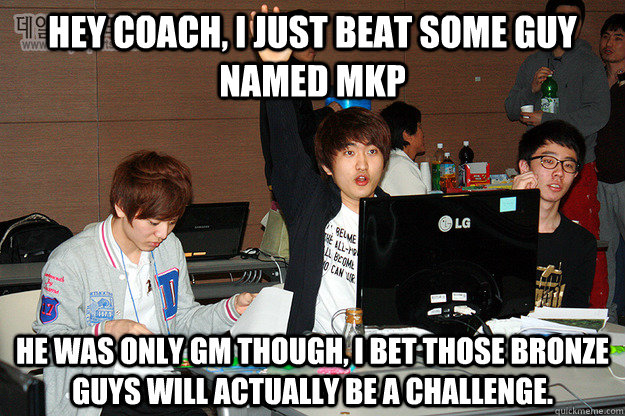 Hey coach, I just beat some guy named mkp he was only GM though, i bet those bronze guys will actually be a challenge. - Hey coach, I just beat some guy named mkp he was only GM though, i bet those bronze guys will actually be a challenge.  Studious Flash