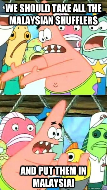 We Should Take All The Malaysian Shufflers And Put Them In Malaysia!  Push it somewhere else Patrick