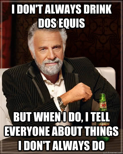 I don't always drink dos equis But when I do, I tell everyone about things i don't always do  The Most Interesting Man In The World
