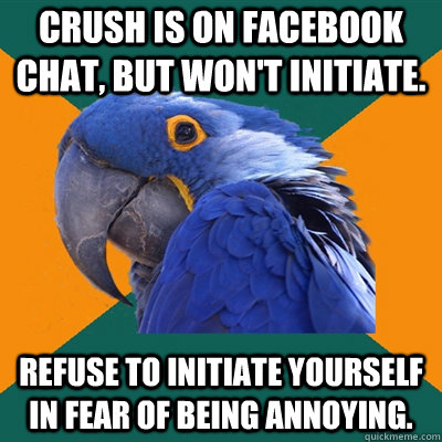 Crush is on facebook chat, but won't initiate. Refuse to initiate yourself in fear of being annoying.   Paranoid Parrot
