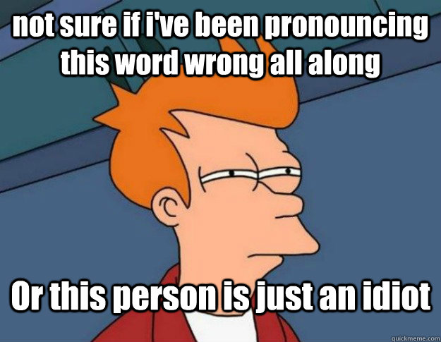 not sure if i've been pronouncing this word wrong all along Or this person is just an idiot  NOT SURE IF IM HUNGRY or JUST BORED