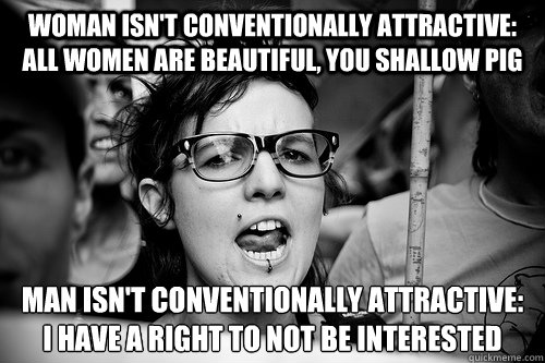 woman isn't conventionally attractive: all women are beautiful, you shallow pig man isn't conventionally attractive: 
i have a right to not be interested - woman isn't conventionally attractive: all women are beautiful, you shallow pig man isn't conventionally attractive: 
i have a right to not be interested  Hypocrite Feminist