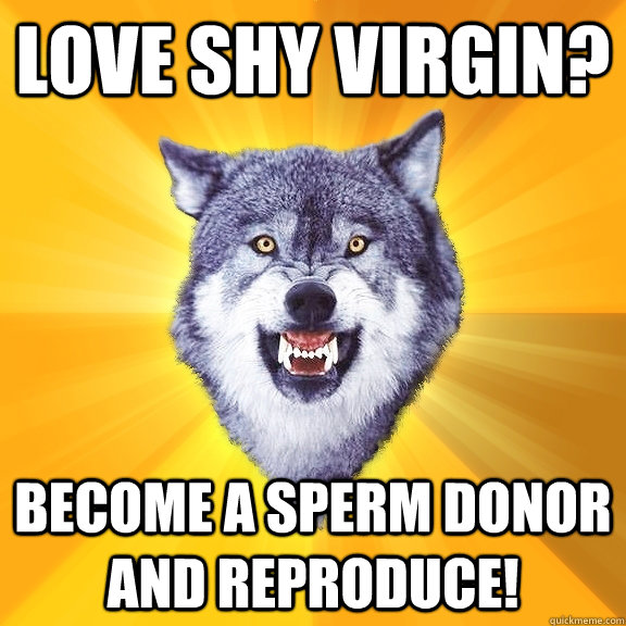 Love shy virgin? Become a sperm donor and reproduce!  Courage Wolf