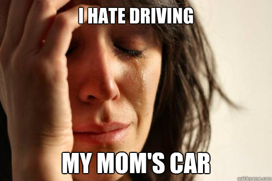 I hate driving my mom's car Caption 3 goes here  First World Problems