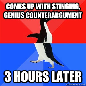 Comes up with stinging, genius counterargument 3 hours later  Socialy Awesomeawkward penguin