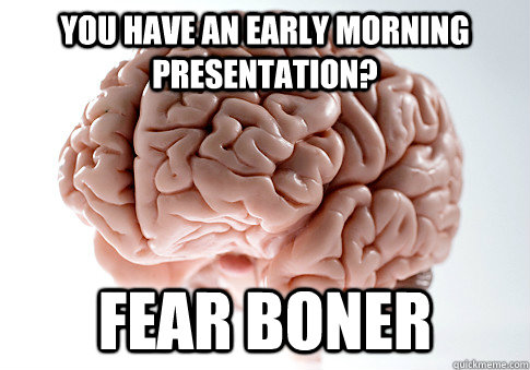 You have an early morning presentation? Fear boner  Scumbag Brain