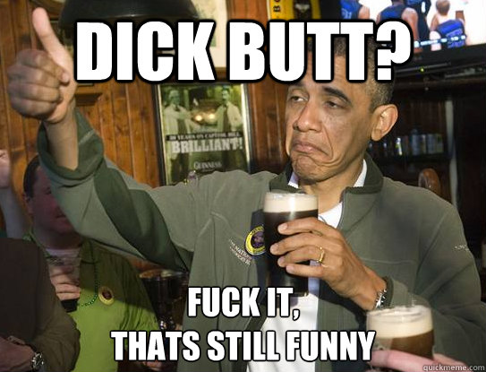 dick butt? Fuck it,
thats still funny - dick butt? Fuck it,
thats still funny  Upvoting Obama