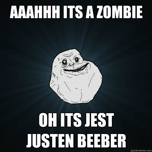 AAAHHH its a zombie Oh its jest 
justen beeber  Forever Alone