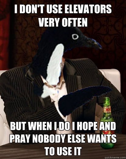 I don't use elevators very often But when I do I hope and pray nobody else wants to use it  